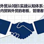 (16297期)外贸从0到1实战认知体系:适合内贸转外贸的老板,管理者学习