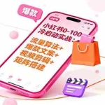 (16298期)小红书0-100冷启动实战:流量算法+爆款选品+爆款文案+视频剪辑+矩阵搭建
