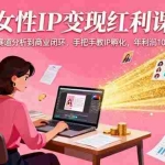 (16294期)女性IP变现红利课:从赛道分析到商业闭环,手把手教IP孵化,年利润100万