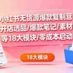(16289期)小红书无货源爆款复制营:开店选品/爆款笔记/素材/等18大模块/零成本启动