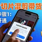 (16319期)抖音切片混剪带货实战:权限开通、商品挂车、混剪手法,新手月入8000+