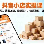 (16386期)2025抖音小店实操课,店铺入驻、选品上架、动销推广,快速盈利,日销千单