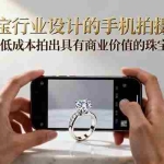 (16385期)珠宝行业设计的手机拍摄课:用最低成本拍出具有商业价值的珠宝大片!