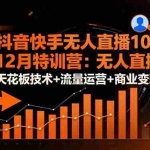 (16372期)抖音快手无人直播10-12月特训营:无人直播天花板技术+流量运营+商业变现