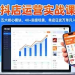 (16420期)抖店运营实战课-更新:五大核心模块,40+实操场景,单店日发万单月入10w+
