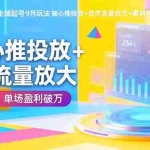 (16405期)抖音千川全域起号9月玩法 随心推投放+自然流量放大+素材优化 单场盈利破万