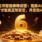 (16438期)AI+小红书智能体特训营:理解AI的思维方式才能真正驾驭它,月变现6位数
