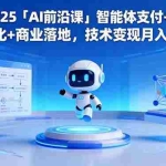 （16459期）2025「AI前沿课」智能体支付+大模型进化+商业落地，技术变现月入10万+