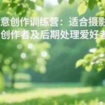 （16510期）手机摄影之画意创作训练营：适合摄影新手、短视频创作者及后期处理爱好者