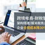 （16509期）跨境电商-财税管理课程：架构搭建/报关税务/全球税制，企业合规成本降30%