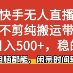 （16500期）快手无人直播，一刀不剪纯搬运带货轻松日入500+，稳的一批，手机电脑都…