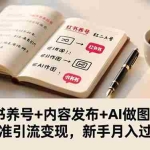 （16498期）小红书养号+内容发布+AI做图实操，精准引流变现，新手月入过万