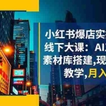 （16490期）小红书爆店实操10月线下大课：AI工作流+素材库搭建,现场实操教学,月入10w+