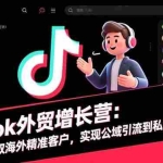 （16522期）TikTok外贸增长营：低成本获取海外精准客户，实现公域引流到私域成交闭环