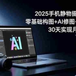 （16547期）2025手机 静物摄影变现课：零基础构图+AI修图+爆款创作，30天实现月入8…