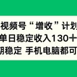 （16579期）视频号“增收”计划，单日稳定收入130十，长期稳定 手机电脑都可做！
