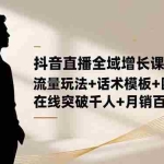 （16586期）抖音直播全域增长课155期：流量玩法+话术模板+团队SOP，在线突破千人+…