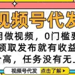 （16583期）视频号代发，不用做视频，0门槛要求，领取发布就有收益，单价高，任务…