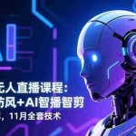（16613期）全平台无人直播课程：非实时防风＋AI智播智剪＋多平台矩阵，11月全套技术