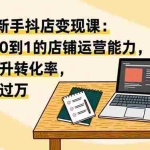 （16606期）2025新手抖店变现课：掌握从0到1的店铺运营能力，快速提升转化率,月收过万