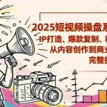 （16650期）2025短视频操盘线下课程：IP打造、爆款复制、私域转化，从内容创作到商业变现的完整操盘体系