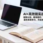 （16635期）AI+高效能实战训练营，破除认知、精准提问、实战应用，构建未来竞争力，开启多维盈利渠道