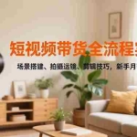 （16680期）短视频带货全流程实战课，场景搭建、拍摄运镜、剪辑技巧，新手月带货佣金3万+