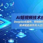 （16673期）AI短视频技术应用课程，DeepSeek操作、特效制作、图像处理，技术赋能创作月入过万（更新）