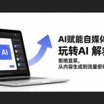 （16655期）AI赋能自媒体创作课，玩转AI 解救小白 拒绝韭菜，从内容生成到流量密码挖掘全流程