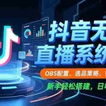 （16696期）抖音无人直播系统课，OBS配置、选品策略、智能场控，新手轻松搭建，日收益破千