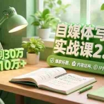 （16734期）自媒体写作实战课2.0，爆款标题、内容结构、IP打造，半年复制30万粉月入10万+