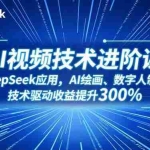 （16712期）AI视频技术进阶课，DeepSeek应用、AI绘画、数字人制作，技术驱动收益提升300%