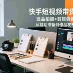 （16752期）快手短视频带货速成课，选品拍摄+剪辑调色+发布运营，从前期准备到作品发布的完整流程