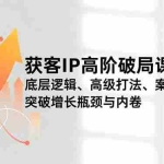 （16804期）获客IP高阶破局课，底层逻辑、高级打法、案例复盘，突破增长瓶颈与内卷