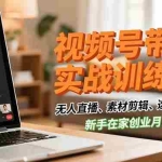 （16762期）视频号带货实战训练营，无人直播、素材剪辑、选品变现，新手在家创业月入5万+