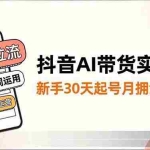 （16759期）抖音AI带货实战课，涨粉拉流、提示词运用、挂车运营，新手30天起号月佣金5万+