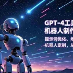 （16837期）GPT-4工具实操与机器人制作实战课：提示词优化、场景化写作、机器人定制，从使用到创造