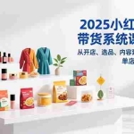 （16880期）2025小红书电商带货系统课程2.0，从开店、选品、内容到变现的闭环，单店月利润达2万