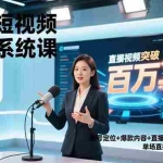 （16878期）企业短视频直播系统课，账号定位+爆款内容+直播转化+全链路实战，单场直播突破百万销售额