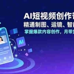 （16871期）AI短视频创作带货课，精通制图、运镜、智能体应用，掌握爆款内容创作，月带货收入3万+