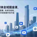 （16896期）企业新媒体全域掘金课，整合短视频、直播、私域与地域，系统破局，单月创收提升百万级
