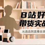 （16892期）B站好物带货实战课，账号定位、选品拍摄、运营变现，全流程教学，实现UP主月入过万