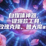 （16949期）ai鲁大魔，自媒体必备的软件，玫瑰克隆神器，一键爆款，详细教程