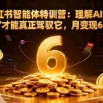 （16941期）AI+小红书智能体特训营2.0-更新：理解AI的思维方式才能真正驾驭它，月变现6位数
