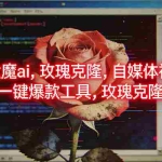 （16971期）ai鲁大魔，自媒体必备的软件，玫瑰克隆神器，一键爆款，详细教程