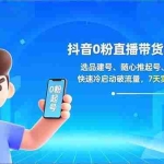 （16984期）抖音0粉直播带货速成班：选品建号、随心推起号、数据优化，快速冷启动破流量，7天实现日销过万