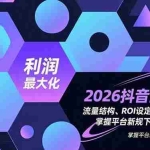 （16984期）2026抖音全域课，流量结构、ROI设定、起号路径，掌握平台新规下利润最大化