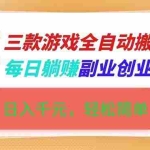 （16998期）三款游戏全自动搬砖，日入千元，轻松简单，每日躺赚，副业创业首选！