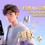 （17078期）抖音AI+运营全能课，运营篇+AI篇+像塑篇+爆款案例，掌握全链路技能（更新26年）