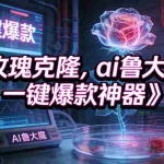 （17076期）玫瑰克隆神器，ai鲁大魔，自媒体必备神器，一键爆款，详细教程